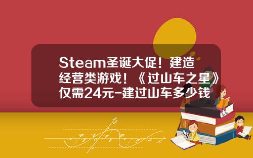 Steam圣诞大促！建造经营类游戏！《过山车之星》仅需24元-建过山车多少钱【新闻】.