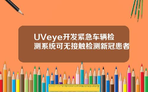 UVeye开发紧急车辆检测系统可无接触检测新冠患者