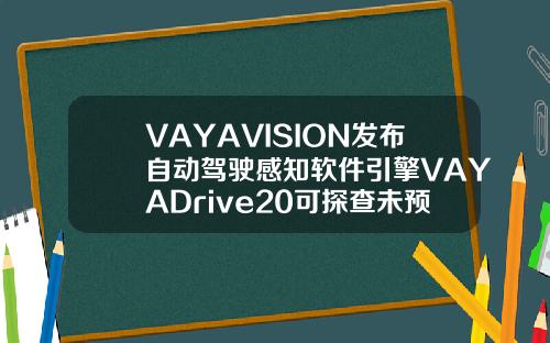VAYAVISION发布自动驾驶感知软件引擎VAYADrive20可探查未预期的目标物