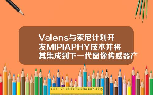 Valens与索尼计划开发MIPIAPHY技术并将其集成到下一代图像传感器产品中