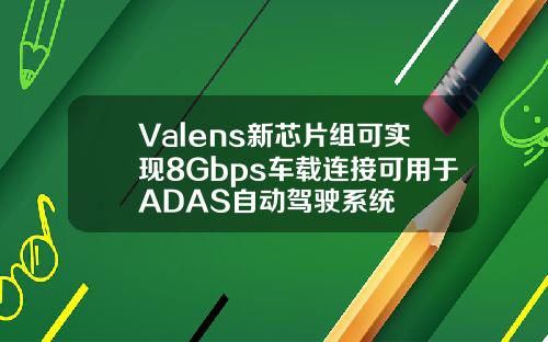 Valens新芯片组可实现8Gbps车载连接可用于ADAS自动驾驶系统