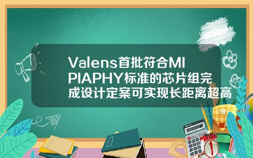 Valens首批符合MIPIAPHY标准的芯片组完成设计定案可实现长距离超高速汽车连接