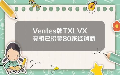 Vantas牌TXLVX亮相已招募80家经销商