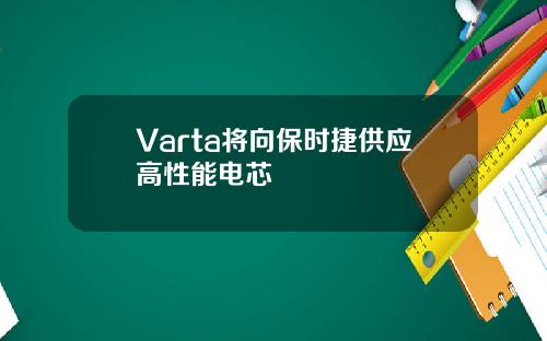 Varta将向保时捷供应高性能电芯