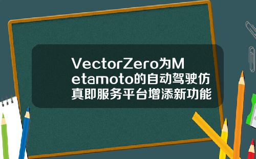 VectorZero为Metamoto的自动驾驶仿真即服务平台增添新功能
