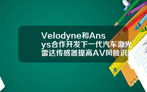 Velodyne和Ansys合作开发下一代汽车激光雷达传感器提高AV风险识别功能