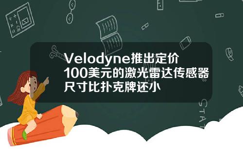 Velodyne推出定价100美元的激光雷达传感器尺寸比扑克牌还小