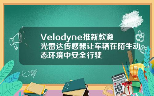 Velodyne推新款激光雷达传感器让车辆在陌生动态环境中安全行驶