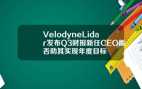 VelodyneLidar发布Q3财报新任CEO能否助其实现年度目标