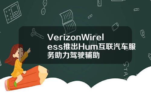 VerizonWireless推出Hum互联汽车服务助力驾驶辅助