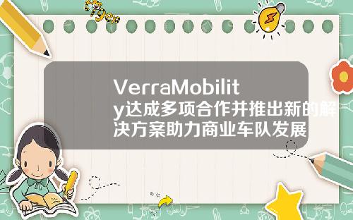 VerraMobility达成多项合作并推出新的解决方案助力商业车队发展