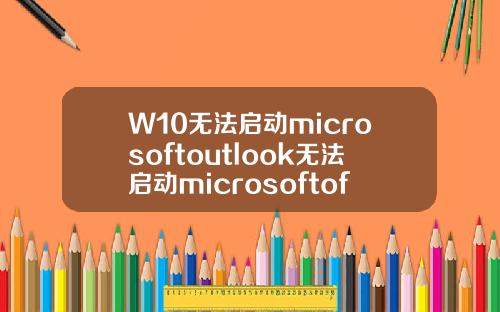 W10无法启动microsoftoutlook无法启动microsoftofficeoutlook.
