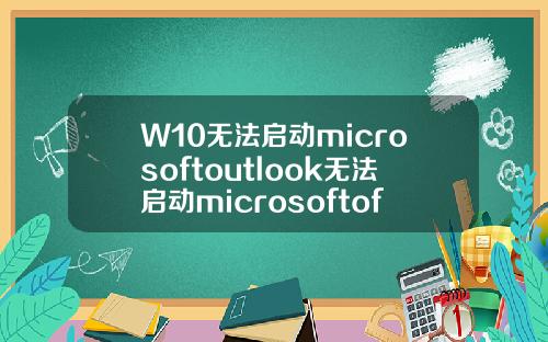 W10无法启动microsoftoutlook无法启动microsoftofficeoutlook
