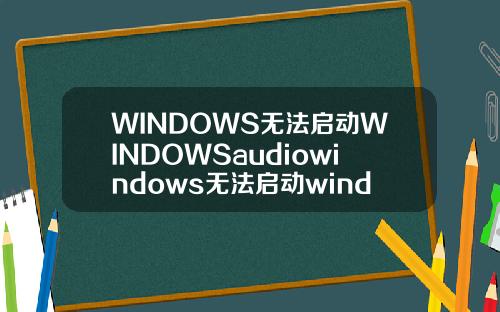 WINDOWS无法启动WINDOWSaudiowindows无法启动windowsaudio服务.