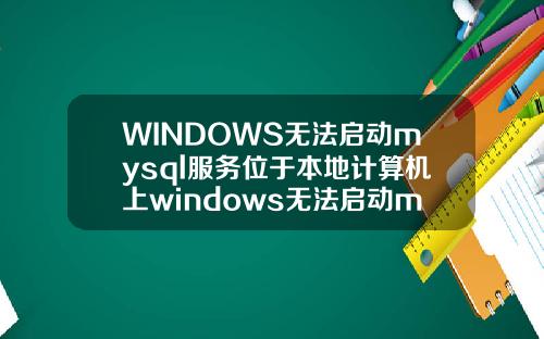 WINDOWS无法启动mysql服务位于本地计算机上windows无法启动mysql56服务位于本地计算机上.