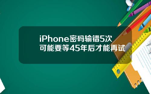 iPhone密码输错5次可能要等45年后才能再试