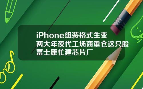 iPhone组装格式生变两大年夜代工场商重仓这只股富士康忙建芯片厂