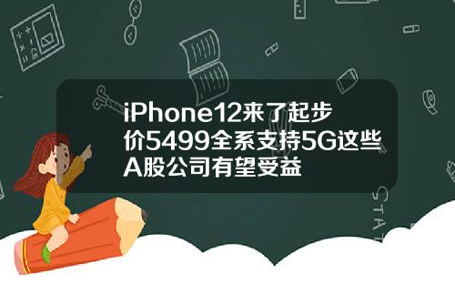 iPhone12来了起步价5499全系支持5G这些A股公司有望受益