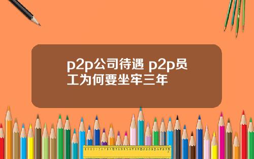 p2p公司待遇 p2p员工为何要坐牢三年