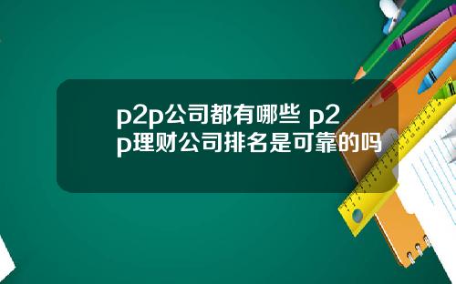 p2p公司都有哪些 p2p理财公司排名是可靠的吗