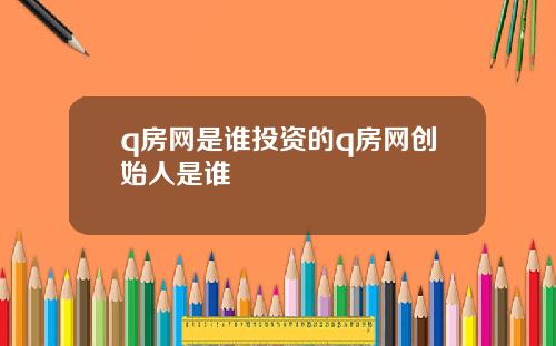 q房网是谁投资的q房网创始人是谁