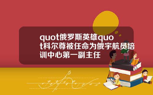 quot俄罗斯英雄quot科尔尊被任命为俄宇航员培训中心第一副主任