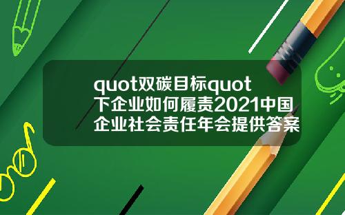 quot双碳目标quot下企业如何履责2021中国企业社会责任年会提供答案
