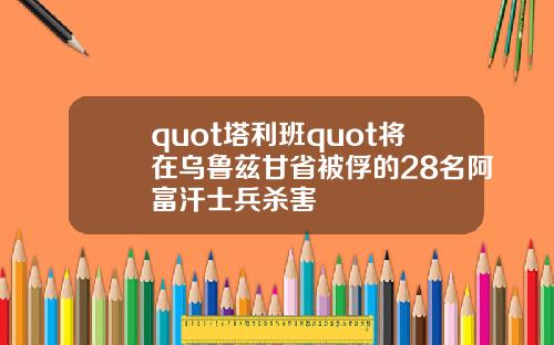 quot塔利班quot将在乌鲁兹甘省被俘的28名阿富汗士兵杀害