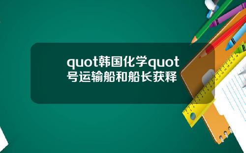 quot韩国化学quot号运输船和船长获释