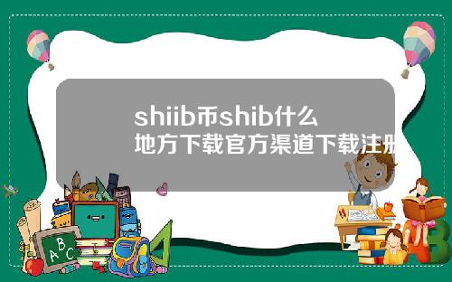 shiib币shib什么地方下载官方渠道下载注册