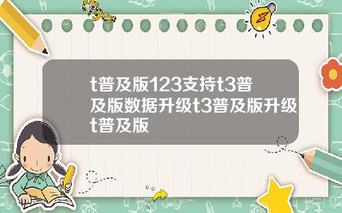 t普及版123支持t3普及版数据升级t3普及版升级t普及版