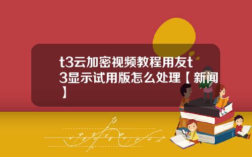 t3云加密视频教程用友t3显示试用版怎么处理【新闻】