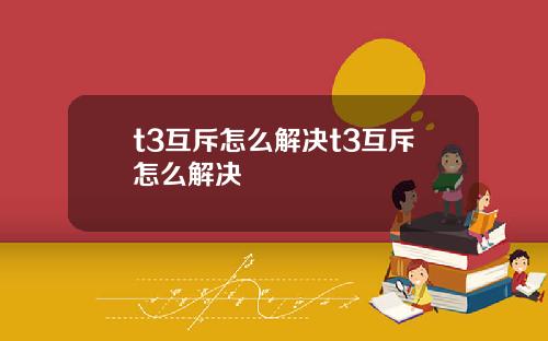 t3互斥怎么解决t3互斥怎么解决