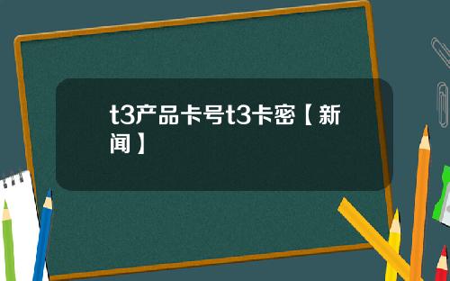 t3产品卡号t3卡密【新闻】