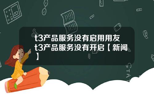 t3产品服务没有启用用友t3产品服务没有开启【新闻】