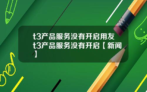t3产品服务没有开启用友t3产品服务没有开启【新闻】