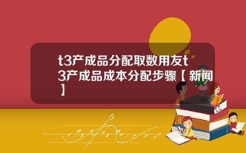 t3产成品分配取数用友t3产成品成本分配步骤【新闻】