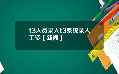 t3人员录入t3系统录入工资【新闻】