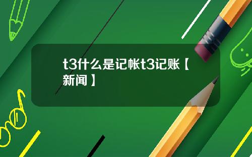t3什么是记帐t3记账【新闻】