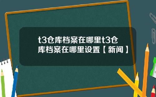 t3仓库档案在哪里t3仓库档案在哪里设置【新闻】