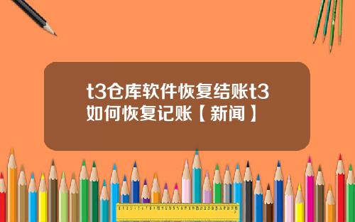t3仓库软件恢复结账t3如何恢复记账【新闻】