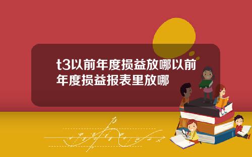 t3以前年度损益放哪以前年度损益报表里放哪