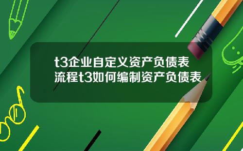 t3企业自定义资产负债表流程t3如何编制资产负债表