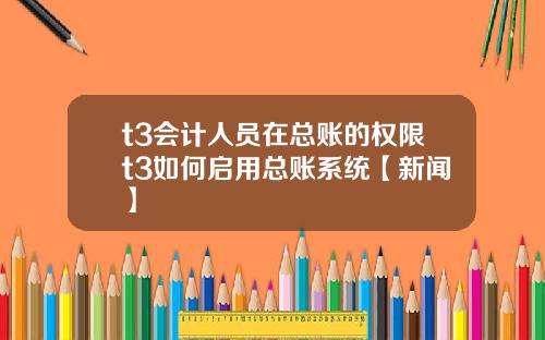 t3会计人员在总账的权限t3如何启用总账系统【新闻】
