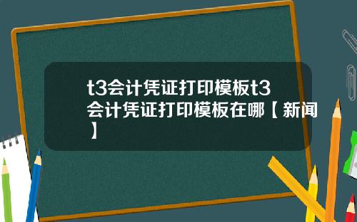t3会计凭证打印模板t3会计凭证打印模板在哪【新闻】