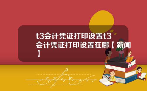 t3会计凭证打印设置t3会计凭证打印设置在哪【新闻】