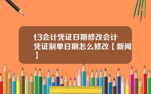 t3会计凭证日期修改会计凭证制单日期怎么修改【新闻】