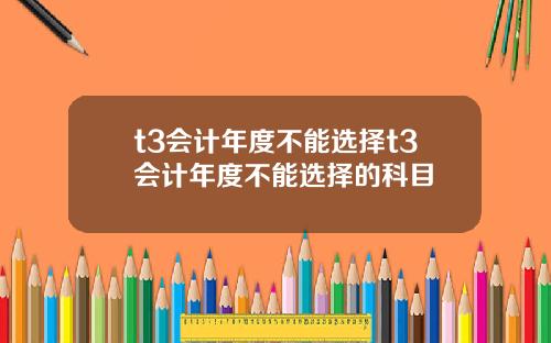 t3会计年度不能选择t3会计年度不能选择的科目