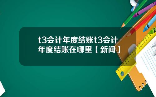 t3会计年度结账t3会计年度结账在哪里【新闻】