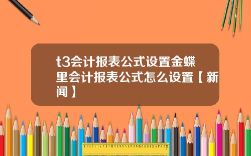 t3会计报表公式设置金蝶里会计报表公式怎么设置【新闻】